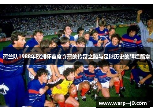 荷兰队1988年欧洲杯首度夺冠的传奇之路与足球历史的辉煌篇章