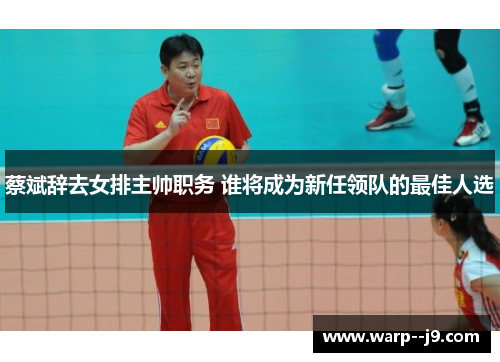 蔡斌辞去女排主帅职务 谁将成为新任领队的最佳人选