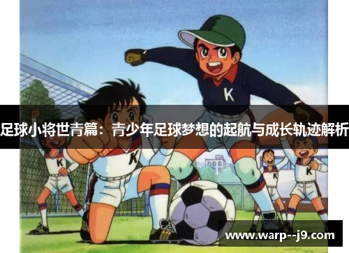 足球小将世青篇：青少年足球梦想的起航与成长轨迹解析