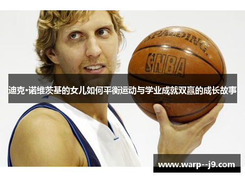 迪克·诺维茨基的女儿如何平衡运动与学业成就双赢的成长故事