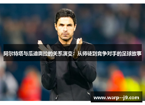 阿尔特塔与瓜迪奥拉的关系演变：从师徒到竞争对手的足球故事