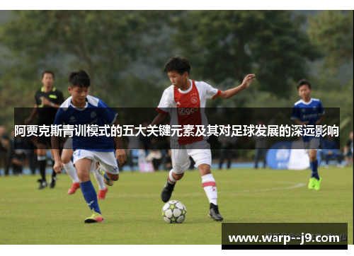 阿贾克斯青训模式的五大关键元素及其对足球发展的深远影响