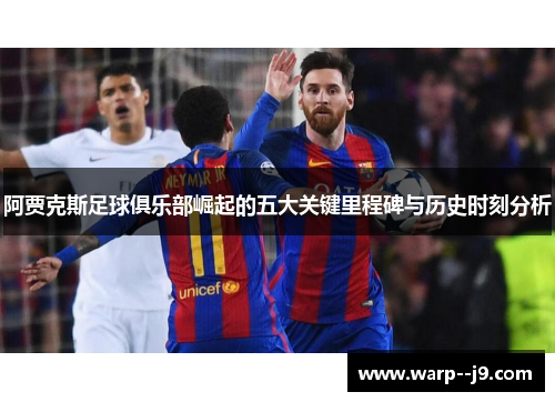 阿贾克斯足球俱乐部崛起的五大关键里程碑与历史时刻分析