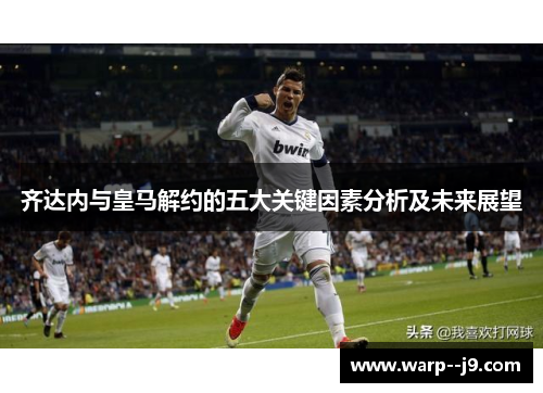 齐达内与皇马解约的五大关键因素分析及未来展望