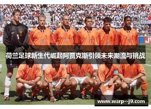 荷兰足球新生代崛起阿贾克斯引领未来潮流与挑战 荷兰足球新生代崛起阿贾克斯引领未来潮流与挑战