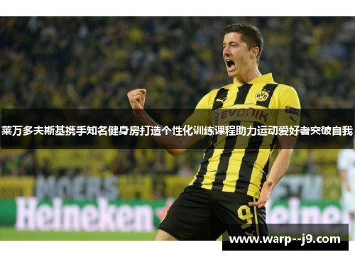 莱万多夫斯基携手知名健身房打造个性化训练课程助力运动爱好者突破自我