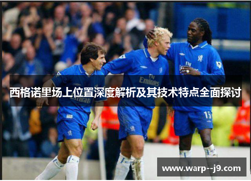 西格诺里场上位置深度解析及其技术特点全面探讨