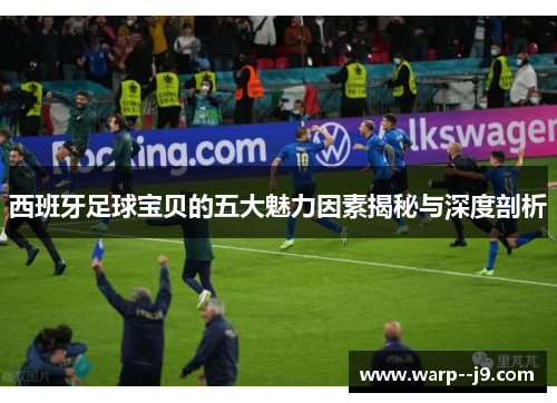 西班牙足球宝贝的五大魅力因素揭秘与深度剖析