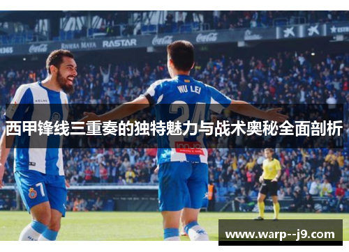 西甲锋线三重奏的独特魅力与战术奥秘全面剖析