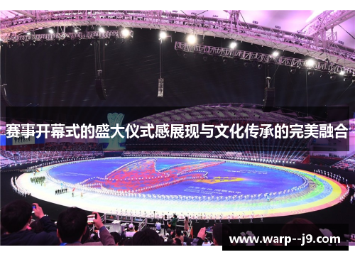 赛事开幕式的盛大仪式感展现与文化传承的完美融合