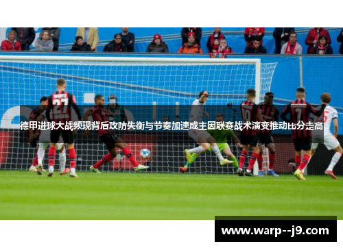 德甲进球大战频现背后攻防失衡与节奏加速成主因联赛战术演变推动比分走高