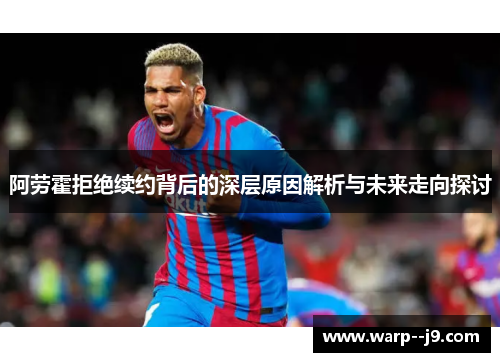 阿劳霍拒绝续约背后的深层原因解析与未来走向探讨