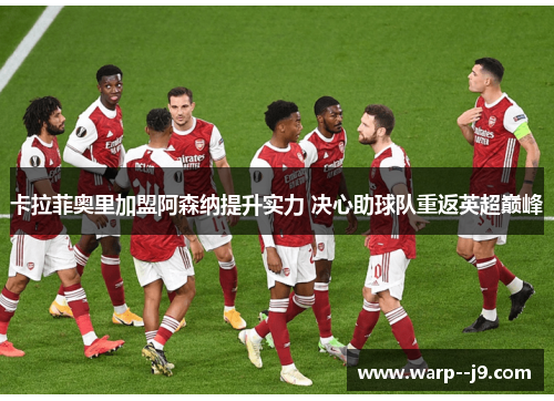 卡拉菲奥里加盟阿森纳提升实力 决心助球队重返英超巅峰 卡拉菲奥里加盟阿森纳提升实力 决心助球队重返英超巅峰