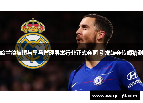 哈兰德被曝与皇马管理层举行非正式会面 引发转会传闻猜测