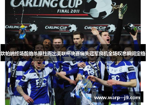 坎帕纳终场前绝杀擦柱而出美联杯决赛痛失冠军良机全场叹息瞬间定格