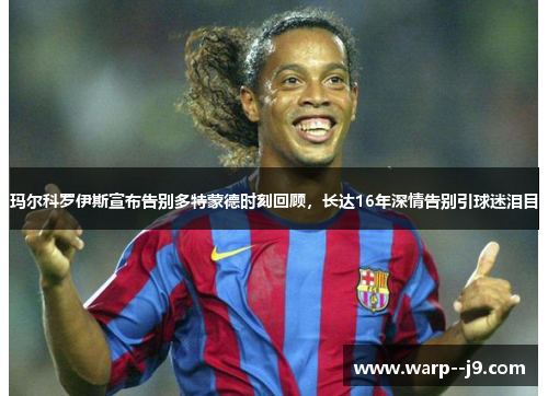 玛尔科罗伊斯宣布告别多特蒙德时刻回顾，长达16年深情告别引球迷泪目