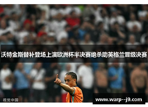 沃特金斯替补登场上演欧洲杯半决赛绝杀助英格兰晋级决赛 沃特金斯替补登场上演欧洲杯半决赛绝杀助英格兰晋级决赛