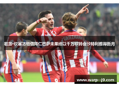 若昂·坎塞洛租借拜仁巴萨未果终以千万欧转会沙特利雅得新月 若昂·坎塞洛租借拜仁巴萨未果终以千万欧转会沙特利雅得新月