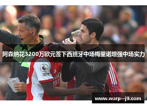 阿森纳花3200万欧元签下西班牙中场梅里诺增强中场实力 阿森纳花3200万欧元签下西班牙中场梅里诺增强中场实力