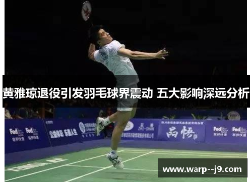 黄雅琼退役引发羽毛球界震动 五大影响深远分析
