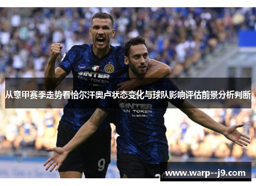 从意甲赛季走势看恰尔汗奥卢状态变化与球队影响评估前景分析判断