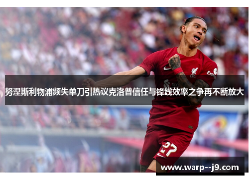 努涅斯利物浦频失单刀引热议克洛普信任与锋线效率之争再不断放大