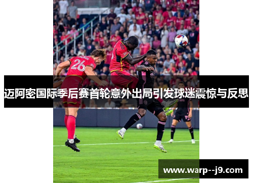 迈阿密国际季后赛首轮意外出局引发球迷震惊与反思