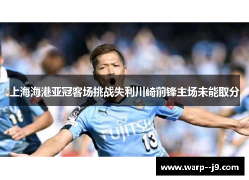 上海海港亚冠客场挑战失利川崎前锋主场未能取分 上海海港亚冠客场挑战失利川崎前锋主场未能取分
