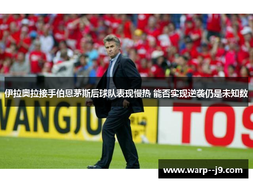 伊拉奥拉接手伯恩茅斯后球队表现慢热 能否实现逆袭仍是未知数 伊拉奥拉接手伯恩茅斯后球队表现慢热 能否实现逆袭仍是未知数