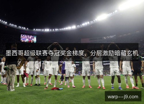 墨西哥超级联赛夺冠奖金梯度,分层激励暗藏玄机 墨西哥超级联赛夺冠奖金梯度,分层激励暗藏玄机