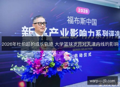 2026年杜伯超的成长轨迹 大学篮球岁月对天津内线的影响